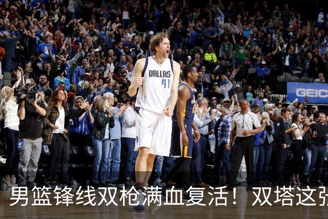 男篮锋线双枪满血复活！双塔这张底牌让中国男篮赛前收获关键利好，赢球稳了