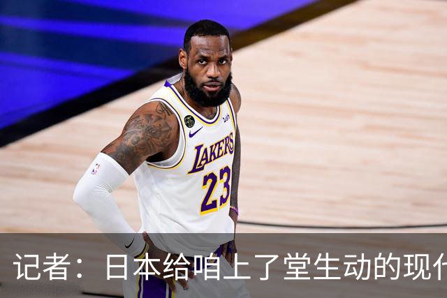记者：日本给咱上了堂生动的现代篮球课 多项核心数据领先我们